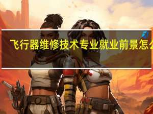 飞行器维修技术专业就业前景怎么样