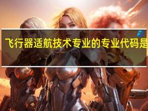 飞行器适航技术专业的专业代码是什么