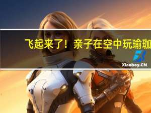 飞起来了！亲子在空中玩瑜珈