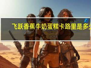 飞跃 香蕉牛奶蛋糕卡路里是多少