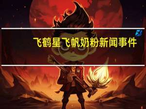 飞鹤星飞帆奶粉新闻事件（飞鹤星飞帆奶粉事件）