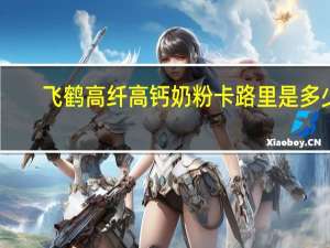 飞鹤 高纤高钙奶粉卡路里是多少