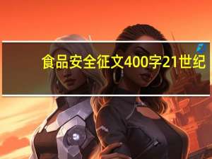 食品安全征文400字21世纪（食品安全征文400字）