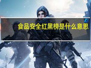 食品安全红黑榜是什么意思