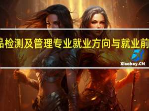 食品检测及管理专业就业方向与就业前景怎么样