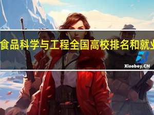 食品科学与工程全国高校排名和就业情况