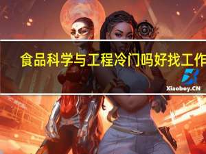 食品科学与工程冷门吗 好找工作吗