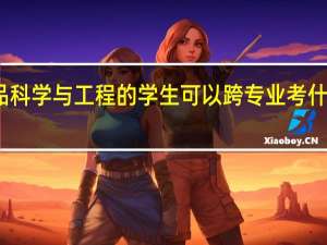 食品科学与工程的学生可以跨专业考什么研究生