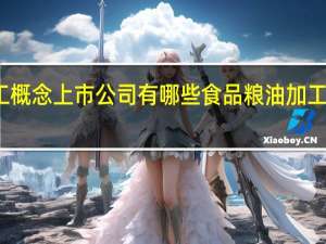 食品粮油加工概念上市公司有哪些 食品粮油加工上市公司股票一览
