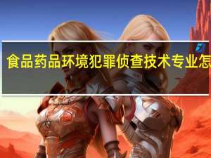 食品药品环境犯罪侦查技术专业怎么样