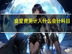 食堂费用计入什么会计科目（食堂费用入什么科目）