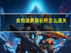 食物语勇攀长杆怎么通关-勇攀长杆活动通关图文攻略