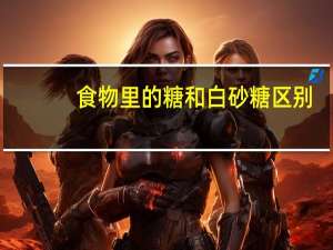 食物里的糖和白砂糖区别