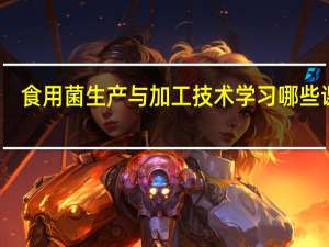 食用菌生产与加工技术学习哪些课程