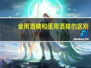 食用酒精和医用酒精的区别