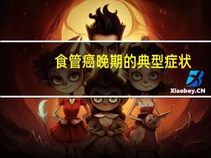 食管癌晚期的典型症状（食管癌晚期的典型症状是什么）