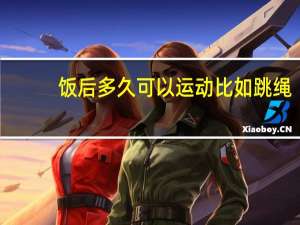 饭后多久可以运动比如跳绳（饭后多久可以运动）