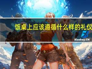饭桌上应该遵循什么样的礼仪（饭桌礼仪常识）