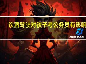 饮酒驾驶对孩子考公务员有影响吗