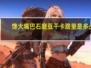 馋大嘴巴 石磨豆干卡路里是多少