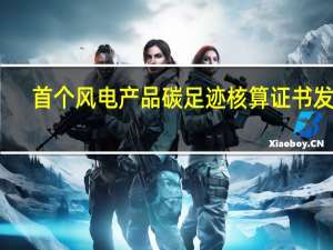 首个风电产品碳足迹核算证书发布