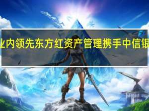 首发募集规模业内领先 东方红资产管理携手中信银行布局权益FOF产品