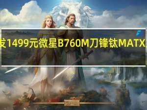 首发1499元 微星B760M刀锋钛MATX主板上架