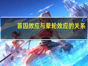 首因效应与晕轮效应的关系（首因效应与晕轮效应）