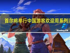 首尔将举行中国游客欢迎周系列活动