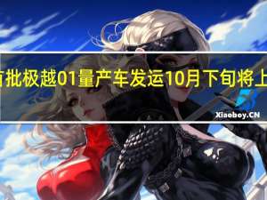 首批极越01量产车发运10月下旬将上市交付