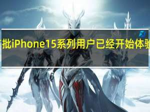 首批iPhone15系列用户已经开始体验新机了