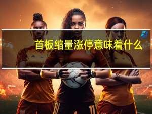 首板缩量涨停意味着什么