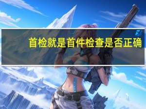 首检就是首件检查是否正确