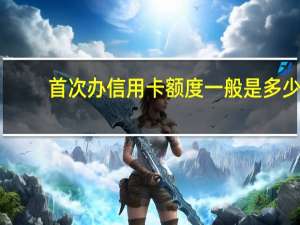 首次办信用卡额度一般是多少