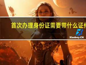 首次办理身份证需要带什么证件