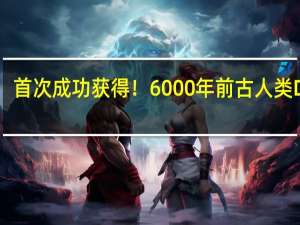 首次成功获得！6000年前古人类DNA