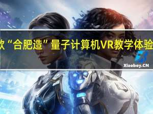 首款“合肥造”量子计算机VR教学体验系统发布