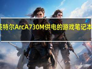 首款采用英特尔 Arc A730M 供电的游戏笔记本电脑登陆零售店