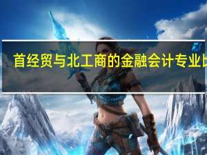 首经贸与北工商的金融会计专业比较