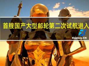 首艘国产大型邮轮第二次试航进入尾声