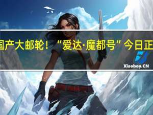 首艘国产大邮轮！“爱达·魔都号”今日正式命名交付