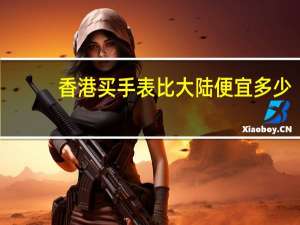 香港买手表比大陆便宜多少