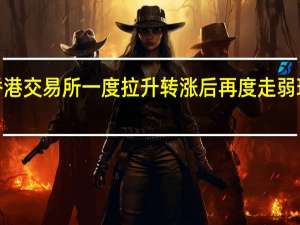香港交易所一度拉升转涨后再度走弱 现跌近3