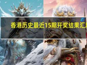 香港历史最近15期开奖结果汇总_放松心情的绝佳选择_实用版425.588