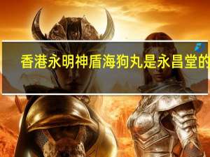 香港永明神盾海狗丸是永昌堂的吗（海狗丸是伟哥吗）