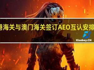 香港海关与澳门海关签订AEO互认安排行动计划