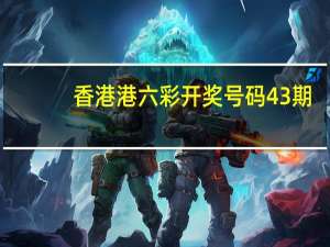 香港港六 彩开奖号码43期_精选解释落实将深度解析_V35.20.45