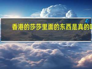 香港的莎莎里面的东西是真的吗（香港莎莎的东西是真的）