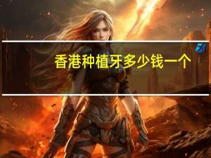 香港种植牙多少钱一个(2024罗定亚灿米多少一斤)