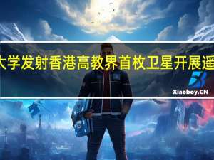 香港科技大学发射香港高教界首枚卫星 开展遥感卫星星座计划